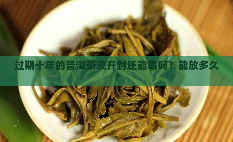 过期十年的普洱茶没开封还能喝吗？能放多久？