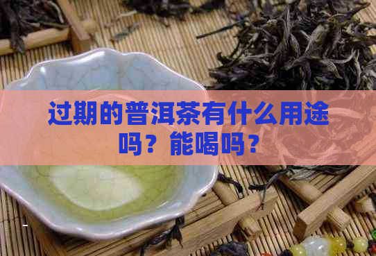 过期的普洱茶有什么用途吗？能喝吗？