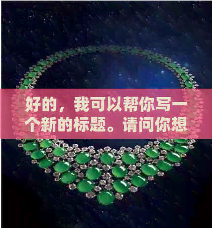 好的，我可以帮你写一个新的标题。请问你想要加入哪些关键词呢？??