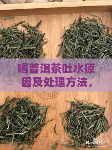 喝普洱茶吐水原因及处理方法，普洱茶饮用时出现不适怎么办？