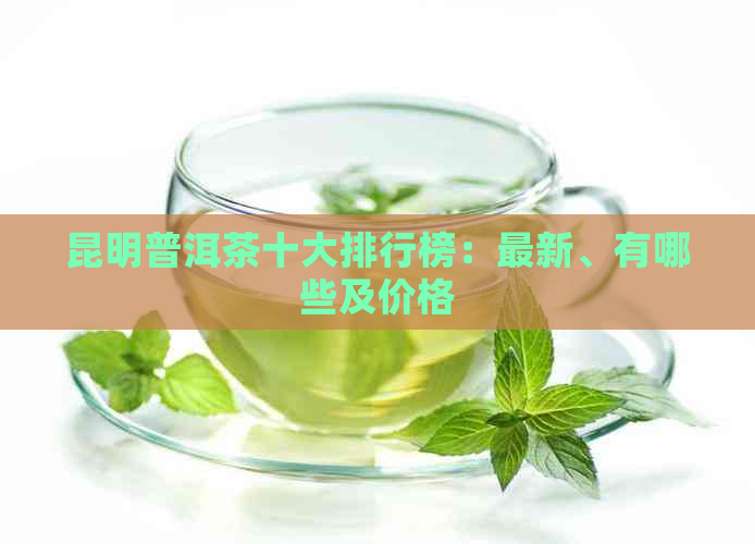 昆明普洱茶十大排行榜：最新、有哪些及价格