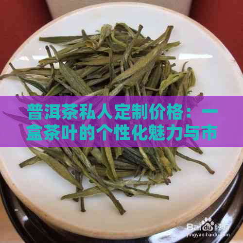 普洱茶私人定制价格：一盒茶叶的个性化魅力与市场行情分析