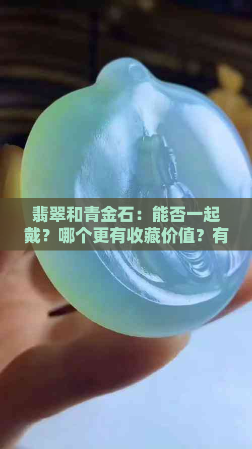 翡翠和青金石：能否一起戴？哪个更有收藏价值？有什么区别？