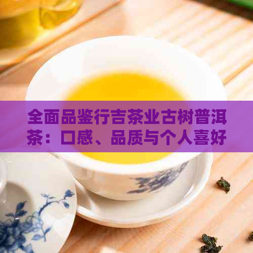 全面品鉴行吉茶业古树普洱茶：口感、品质与个人喜好的匹配