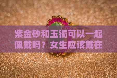 紫金砂和玉镯可以一起佩戴吗？女生应该戴在哪个手上？