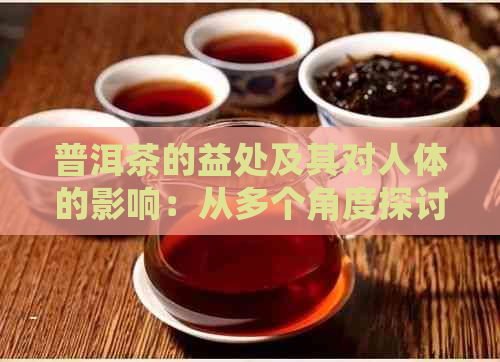 普洱茶的益处及其对人体的影响：从多个角度探讨喝普洱茶的好处