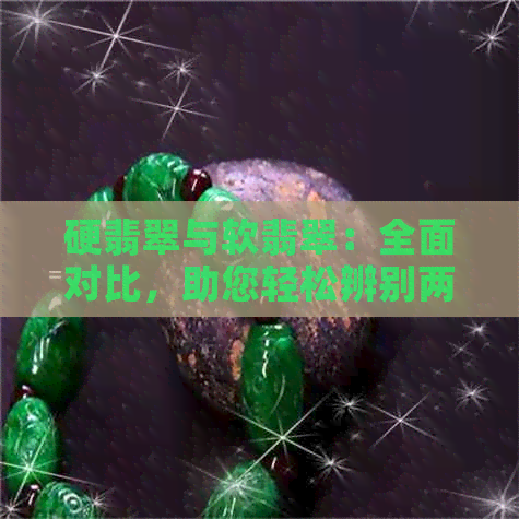 硬翡翠与软翡翠：全面对比，助您轻松辨别两者优劣！