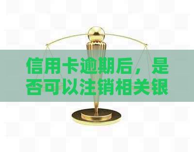 信用卡逾期后，是否可以注销相关银行蓄卡？