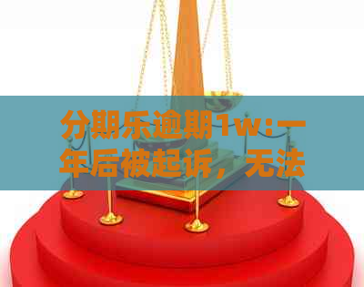 逾期1w:一年后被起诉，无法偿还的解决办法及家人代还要求