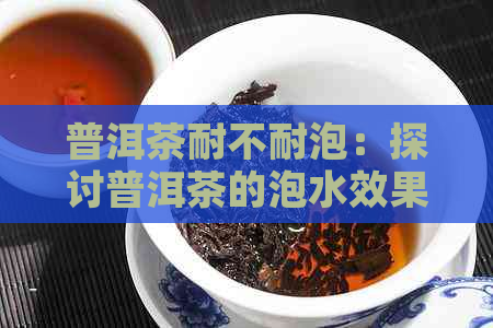 普洱茶耐不耐泡：探讨普洱茶的泡水效果及其影响因素