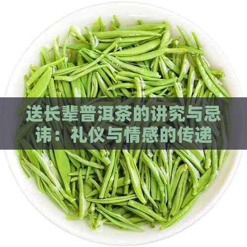 送长辈普洱茶的讲究与忌讳：礼仪与情感的传递