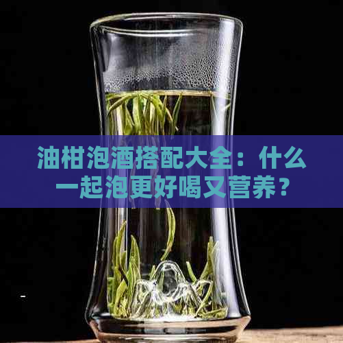 油柑泡酒搭配大全：什么一起泡更好喝又营养？