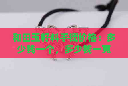 和田玉籽料手镯价格：多少钱一个，多少钱一克，多少钱一条，多少钱一块黄皮