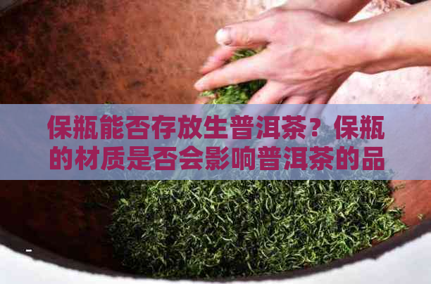 保瓶能否存放生普洱茶？保瓶的材质是否会影响普洱茶的品质？