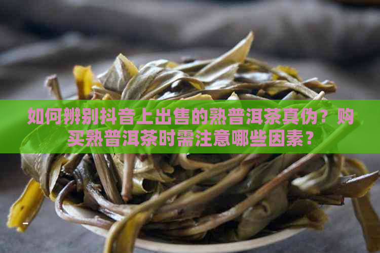 如何辨别抖音上出售的熟普洱茶真伪？购买熟普洱茶时需注意哪些因素？