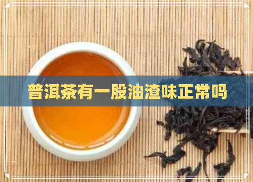 普洱茶有一股油渣味正常吗