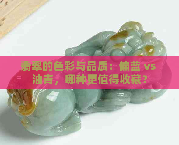 翡翠的色彩与品质：偏蓝 vs 油青，哪种更值得收藏？