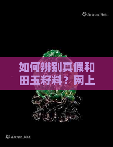 如何辨别真假和田玉籽料？网上低价卖的是否可信？购买时需注意哪些细节？