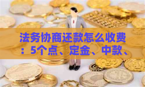 法务协商还款怎么收费：5个点、定金、中款、尾款与按本金收取