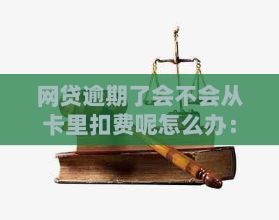 网贷逾期了会不会从卡里扣费呢怎么办：处理建议及可能情况