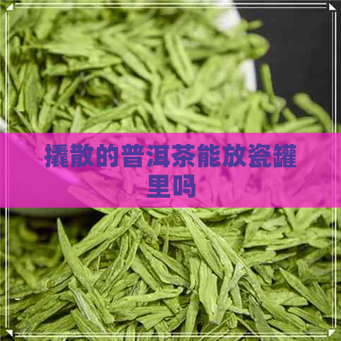 撬散的普洱茶能放瓷罐里吗