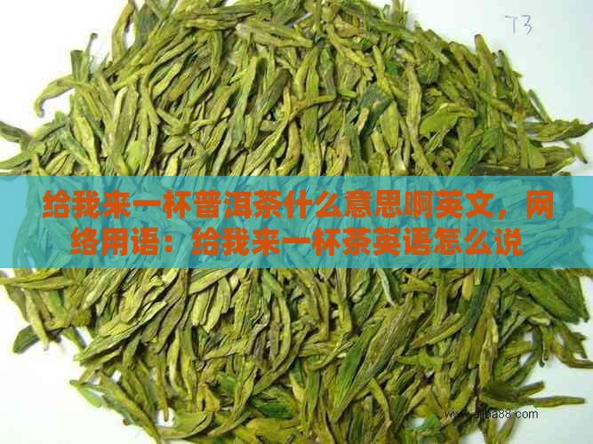 给我来一杯普洱茶什么意思啊英文，网络用语：给我来一杯茶英语怎么说