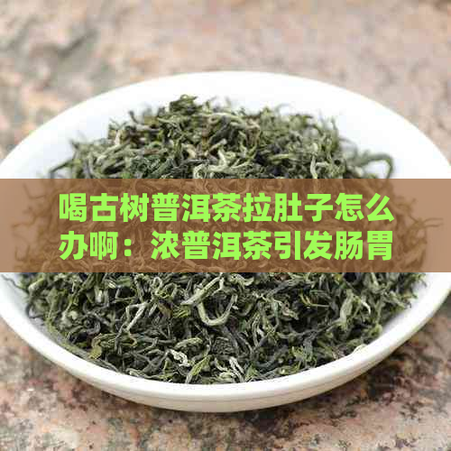 喝古树普洱茶拉肚子怎么办啊：浓普洱茶引发肠胃不适，如何缓解？