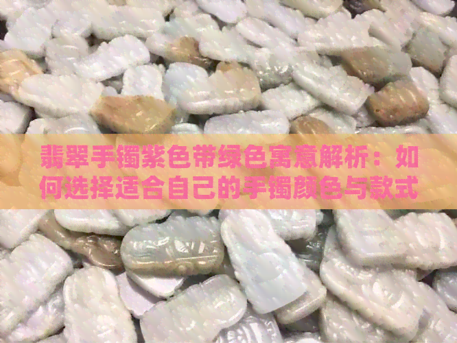 翡翠手镯紫色带绿色寓意解析：如何选择适合自己的手镯颜色与款式？