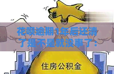 花呗逾期1年后还清了是不是就没事了：处理方式和后果全解析