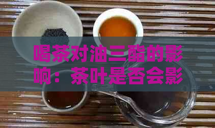 喝茶对油三酯的影响：茶叶是否会影响血液中油三酯水平？