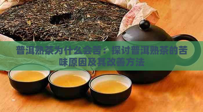 普洱熟茶为什么会苦：探讨普洱熟茶的苦味原因及其改善方法