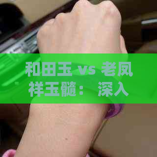 和田玉 vs 老凤祥玉髓： 深入解析这两种珍贵翡翠的差异与魅力