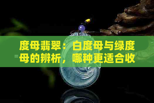 度母翡翠：白度母与绿度母的辨析，哪种更适合收藏与佩戴？