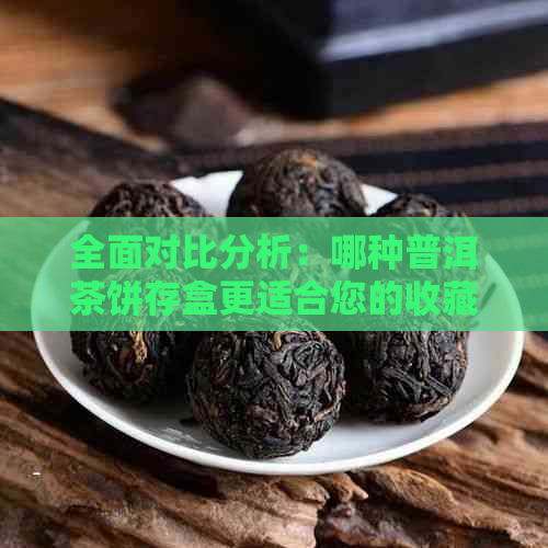 全面对比分析：哪种普洱茶饼存盒更适合您的收藏与保存需求？