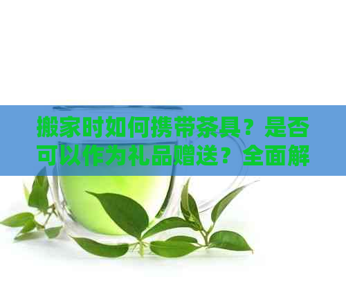 搬家时如何携带茶具？是否可以作为礼品赠送？全面解答您的疑问