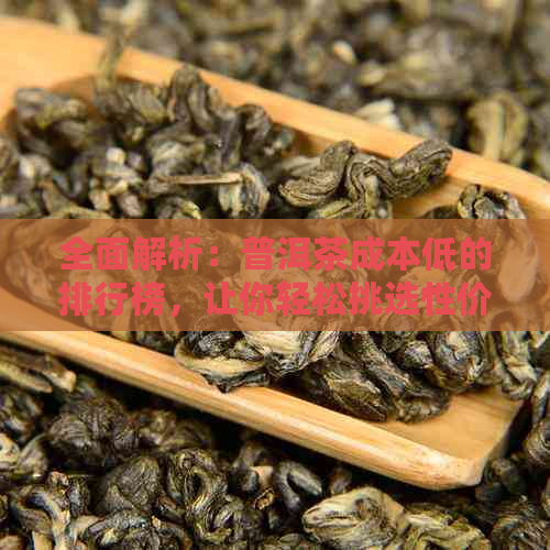 全面解析：普洱茶成本低的排行榜，让你轻松挑选性价比更高的茶叶！