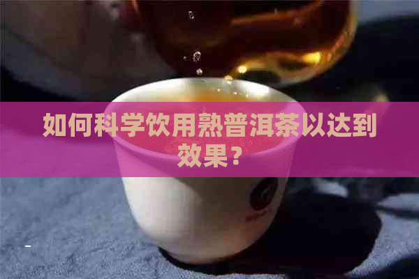 如何科学饮用熟普洱茶以达到效果？