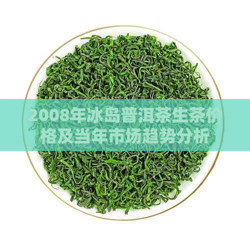 2008年冰岛普洱茶生茶价格及当年市场趋势分析