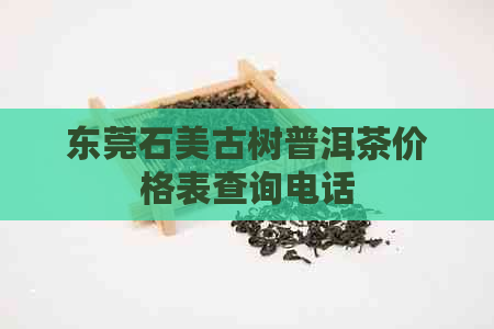 东莞石美古树普洱茶价格表查询电话