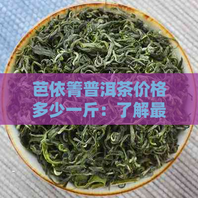 芭依箐普洱茶价格多少一斤：了解最新市场行情