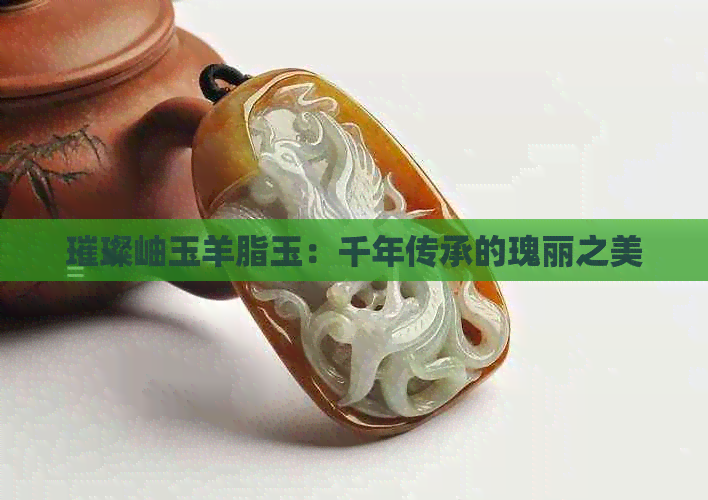 璀璨岫玉羊脂玉：千年传承的瑰丽之美