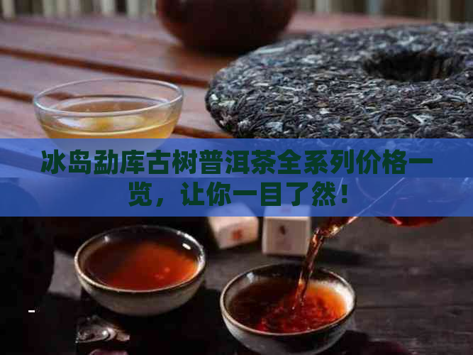 冰岛勐库古树普洱茶全系列价格一览，让你一目了然！