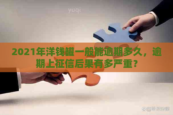 2021年洋钱罐一般能逾期多久，逾期上后果有多严重？