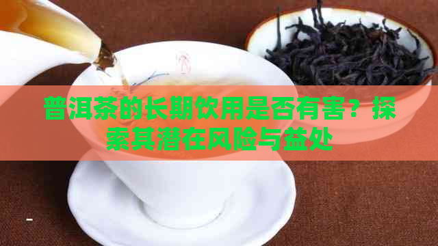 普洱茶的长期饮用是否有害？探索其潜在风险与益处