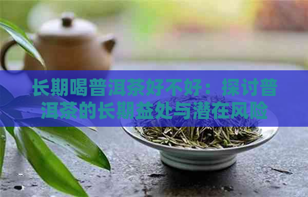 长期喝普洱茶好不好：探讨普洱茶的长期益处与潜在风险