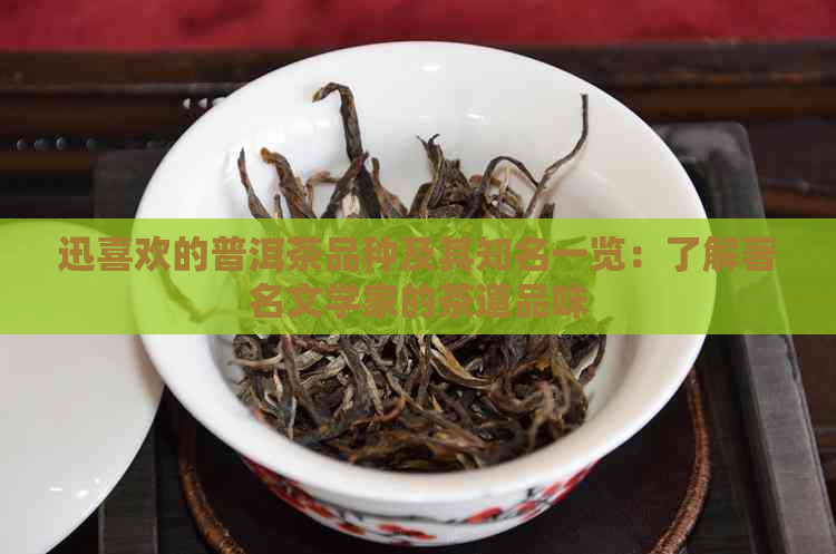 迅喜欢的普洱茶品种及其知名一览：了解著名文学家的茶道品味