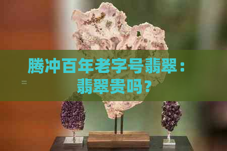 腾冲百年老字号翡翠： 翡翠贵吗？