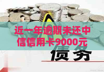 近一年逾期未还中信信用卡9000元：处理策略与建议