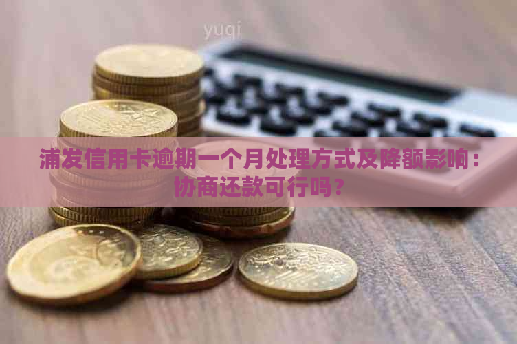 浦发信用卡逾期一个月处理方式及降额影响：协商还款可行吗？