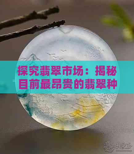 探究翡翠市场：揭秘目前最昂贵的翡翠种类及其价值